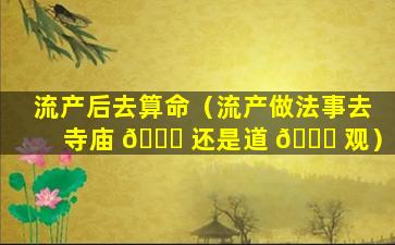 流产后去算命（流产做法事去寺庙 🐞 还是道 🐎 观）